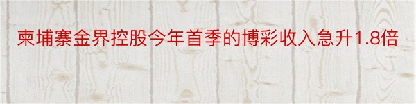 柬埔寨金界控股今年首季的博彩收入急升1.8倍