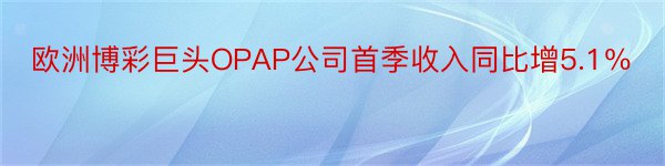 欧洲博彩巨头OPAP公司首季收入同比增5.1％