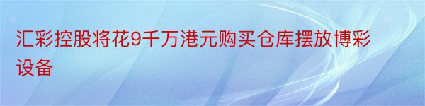 汇彩控股将花9千万港元购买仓库摆放博彩设备