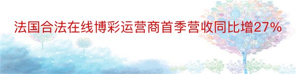 法国合法在线博彩运营商首季营收同比增27％