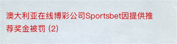 澳大利亚在线博彩公司Sportsbet因提供推荐奖金被罚 (2)