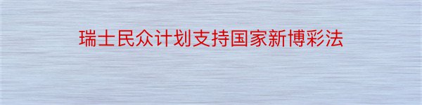 瑞士民众计划支持国家新博彩法