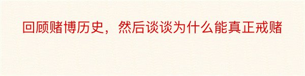 回顾赌博历史，然后谈谈为什么能真正戒赌