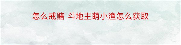 怎么戒赌 斗地主萌小渔怎么获取