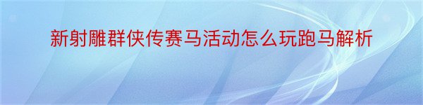 新射雕群侠传赛马活动怎么玩跑马解析