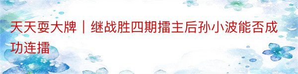 天天耍大牌｜继战胜四期擂主后孙小波能否成功连擂