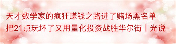 天才数学家的疯狂赚钱之路进了赌场黑名单把21点玩坏了又用量化投资战胜华尔街丨光说