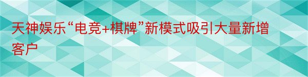 天神娱乐“电竞+棋牌”新模式吸引大量新增客户