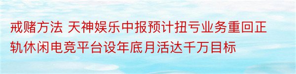 戒赌方法 天神娱乐中报预计扭亏业务重回正轨休闲电竞平台设年底月活达千万目标