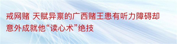 戒网赌 天赋异禀的广西赌王患有听力障碍却意外成就他“读心术”绝技