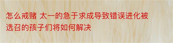 怎么戒赌 太一的急于求成导致错误进化被选召的孩子们将如何解决