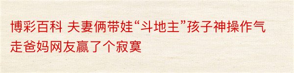 博彩百科 夫妻俩带娃“斗地主”孩子神操作气走爸妈网友赢了个寂寞