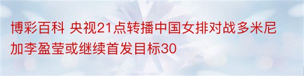 博彩百科 央视21点转播中国女排对战多米尼加李盈莹或继续首发目标30