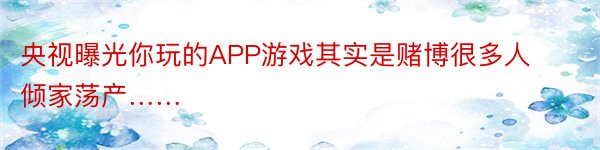 央视曝光你玩的APP游戏其实是赌博很多人倾家荡产……