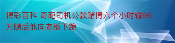 博彩百科 奇葩司机公款赌博六个小时输96万随后他向老板下跪