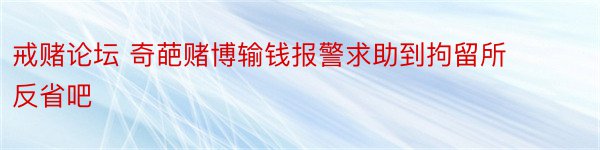 戒赌论坛 奇葩赌博输钱报警求助到拘留所反省吧