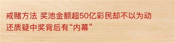 戒赌方法 奖池金额超50亿彩民却不以为动还质疑中奖背后有“内幕”