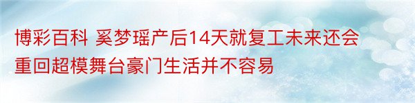 博彩百科 奚梦瑶产后14天就复工未来还会重回超模舞台豪门生活并不容易