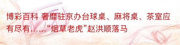 博彩百科 奢靡驻京办台球桌、麻将桌、茶室应有尽有……“烟草老虎”赵洪顺落马