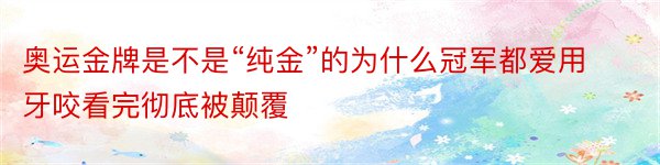 奥运金牌是不是“纯金”的为什么冠军都爱用牙咬看完彻底被颠覆