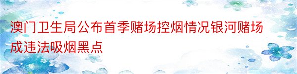 澳门卫生局公布首季赌场控烟情况银河赌场成违法吸烟黑点