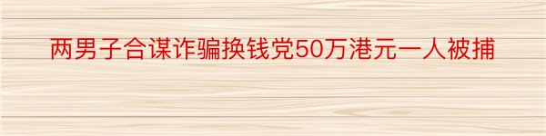 两男子合谋诈骗换钱党50万港元一人被捕