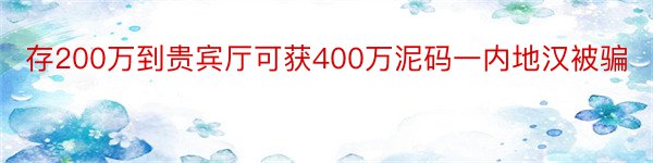 存200万到贵宾厅可获400万泥码一内地汉被骗