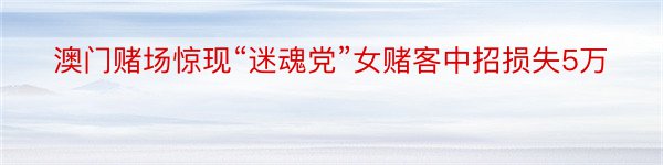 澳门赌场惊现“迷魂党”女赌客中招损失5万