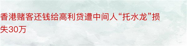 香港赌客还钱给高利贷遭中间人“托水龙”损失30万