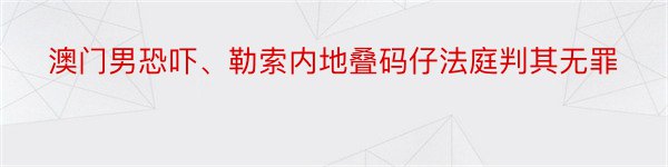 澳门男恐吓、勒索内地叠码仔法庭判其无罪