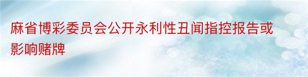 麻省博彩委员会公开永利性丑闻指控报告或影响赌牌