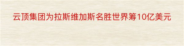 云顶集团为拉斯维加斯名胜世界筹10亿美元