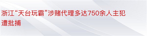 浙江“天台玩霸”涉赌代理多达750余人主犯遭批捕