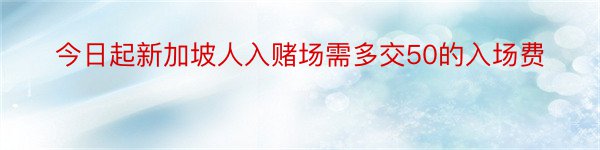 今日起新加坡人入赌场需多交50的入场费