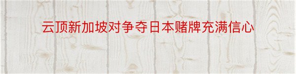 云顶新加坡对争夺日本赌牌充满信心