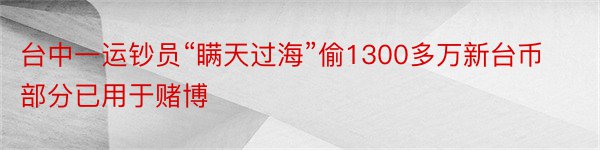 台中一运钞员“瞒天过海”偷1300多万新台币部分已用于赌博