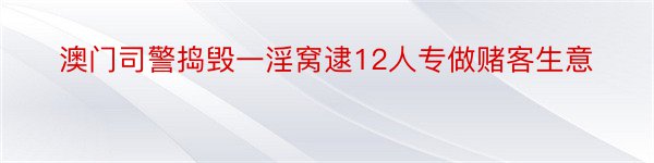 澳门司警捣毁一淫窝逮12人专做赌客生意