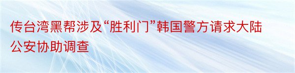 传台湾黑帮涉及“胜利门”韩国警方请求大陆公安协助调查