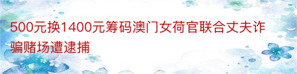 500元换1400元筹码澳门女荷官联合丈夫诈骗赌场遭逮捕