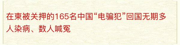 在柬被关押的165名中国“电骗犯”回国无期多人染病、数人喊冤