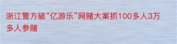 浙江警方破“亿游乐”网赌大案抓100多人3万多人参赌