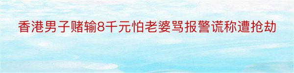 香港男子赌输8千元怕老婆骂报警谎称遭抢劫