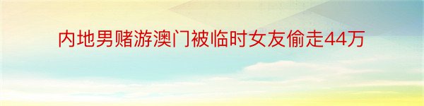 内地男赌游澳门被临时女友偷走44万