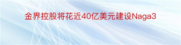 金界控股将花近40亿美元建设Naga3