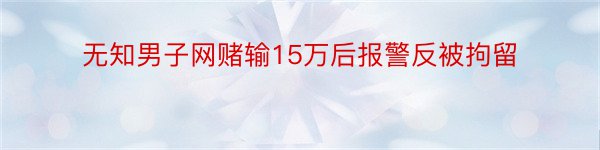 无知男子网赌输15万后报警反被拘留