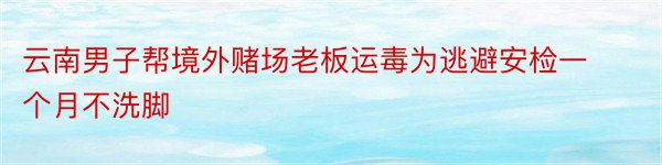 云南男子帮境外赌场老板运毒为逃避安检一个月不洗脚