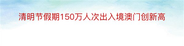 清明节假期150万人次出入境澳门创新高