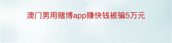 澳门男用赌博app赚快钱被骗5万元