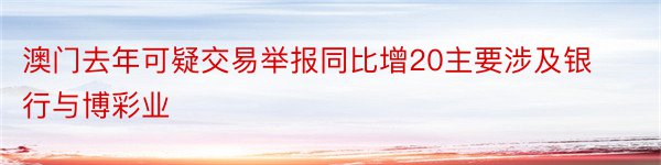 澳门去年可疑交易举报同比增20主要涉及银行与博彩业