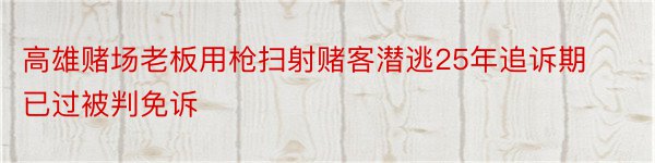 高雄赌场老板用枪扫射赌客潜逃25年追诉期已过被判免诉